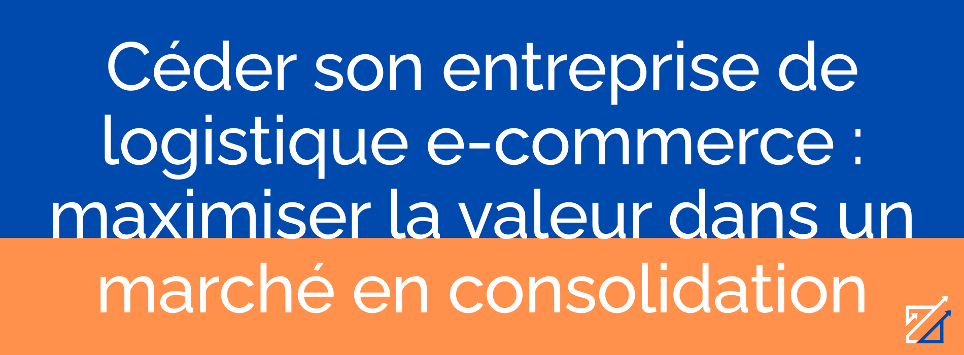 Céder son entreprise de logistique e-commerce : maximiser la valeur dans un marché en consolidation