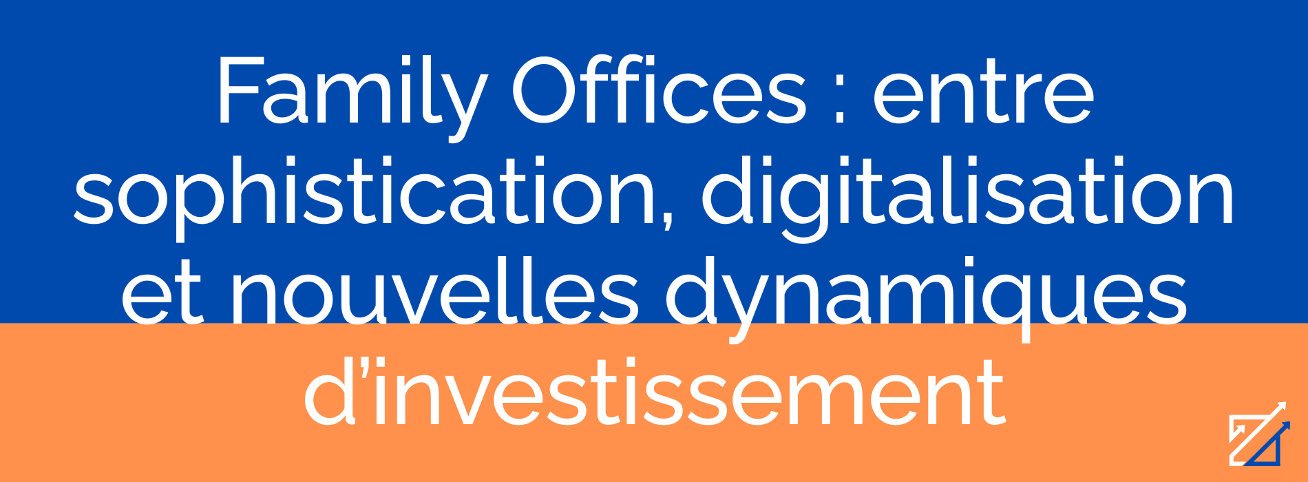 Family Offices : entre sophistication, digitalisation et nouvelles dynamiques d’investissement