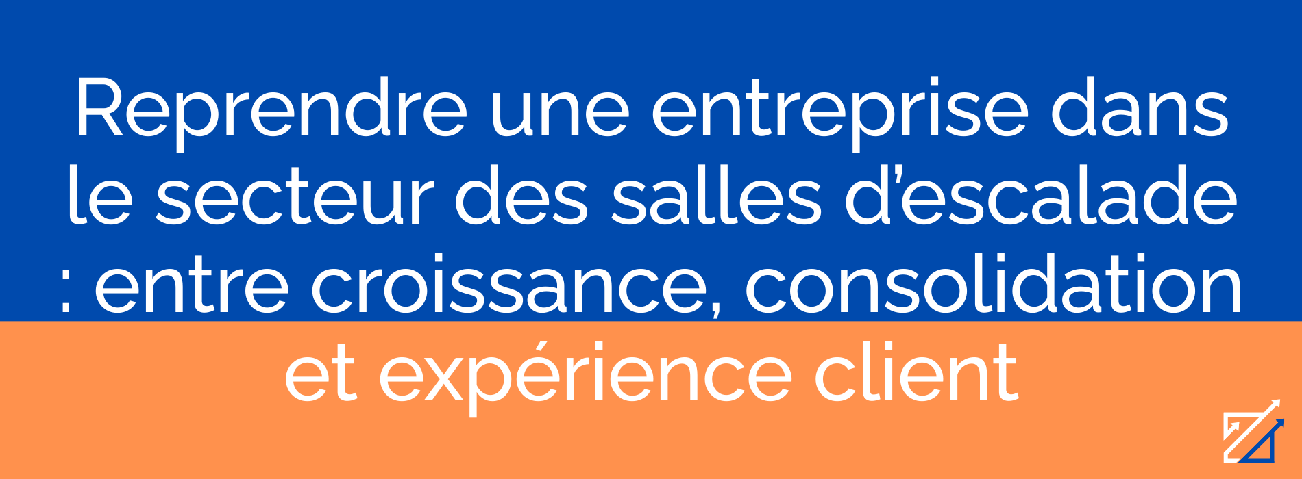 Reprendre une entreprise dans le secteur des salles d’escalade : entre croissance, consolidation et expérience client