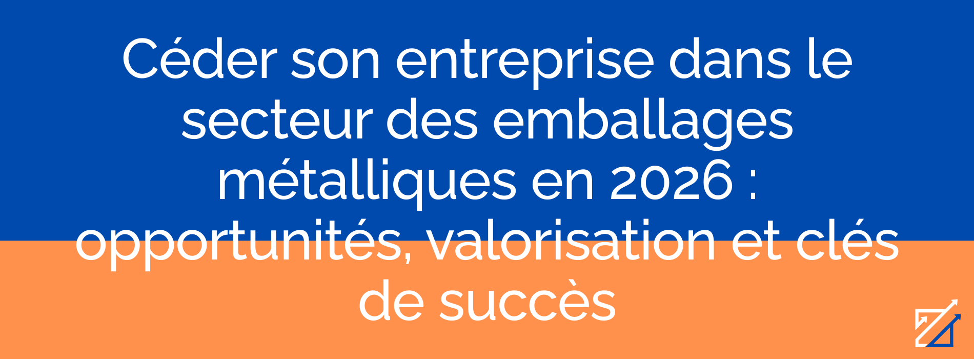 Céder son entreprise dans le secteur des emballages métalliques en 2026 : opportunités, valorisation et clés de succès