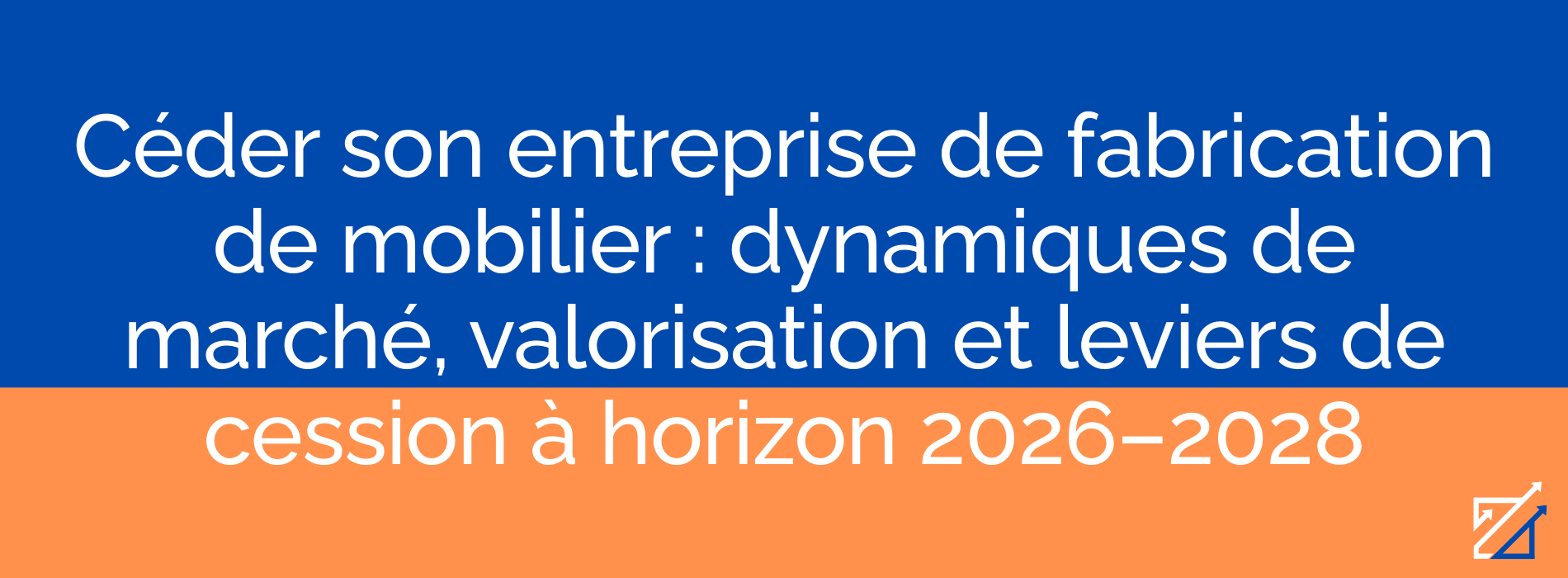 Céder son entreprise de fabrication de mobilier : dynamiques de marché, valorisation et leviers de cession à horizon 2026–2028