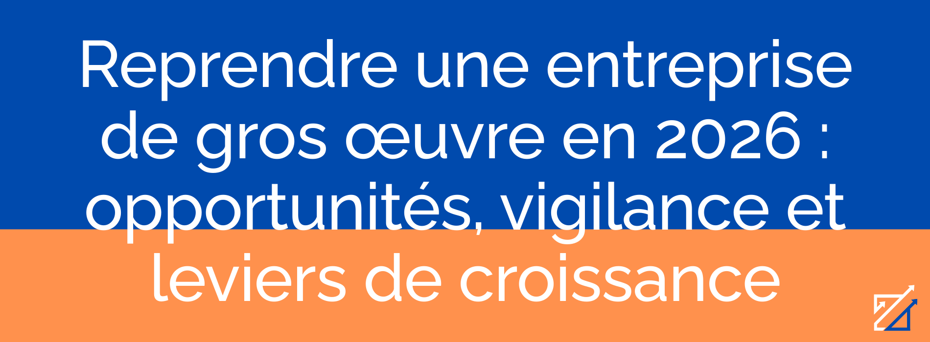 Reprendre une entreprise de gros œuvre en 2026 : opportunités, vigilance et leviers de croissance