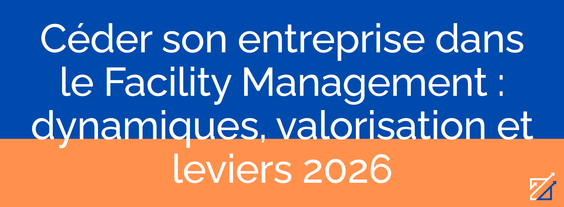 Céder son entreprise dans le Facility Management : dynamiques, valorisation et leviers 2026