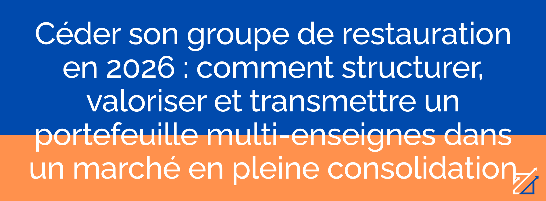 Céder son groupe de restauration en 2026 : comment structurer, valoriser et transmettre un portefeuille multi-enseignes dans un marché en pleine consolidation