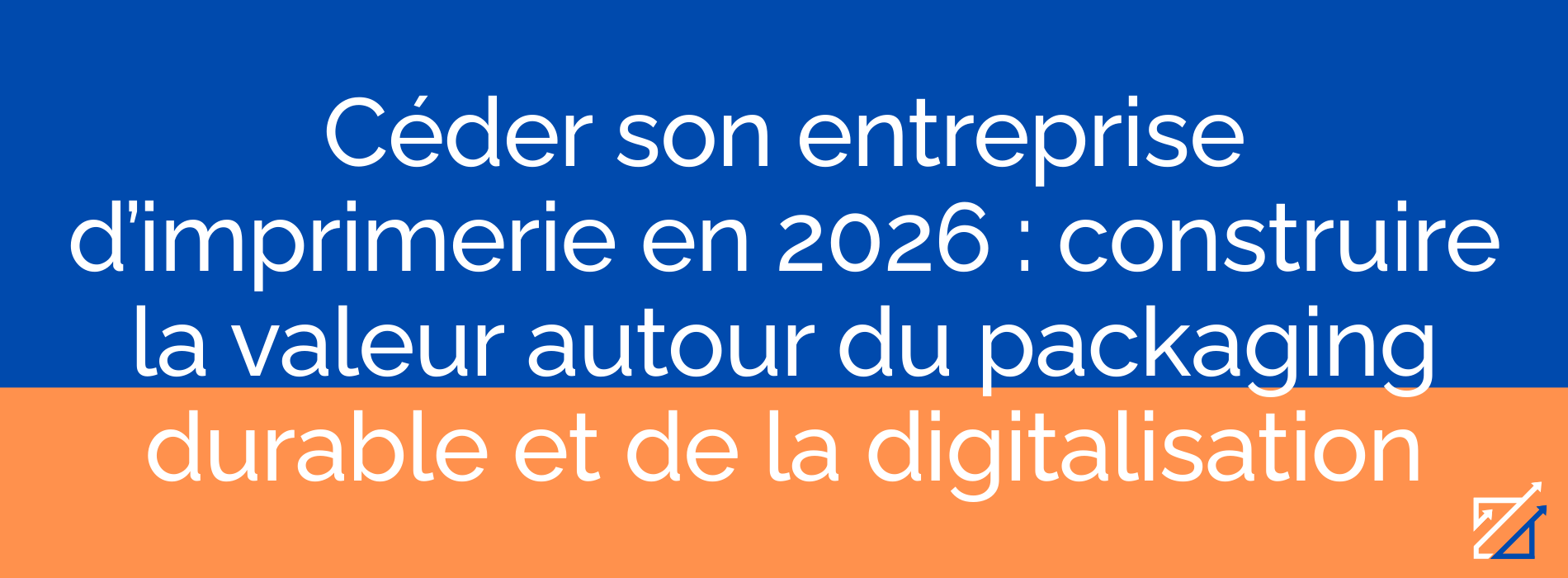 Céder son entreprise d’imprimerie en 2026 : construire la valeur autour du packaging durable et de la digitalisation
