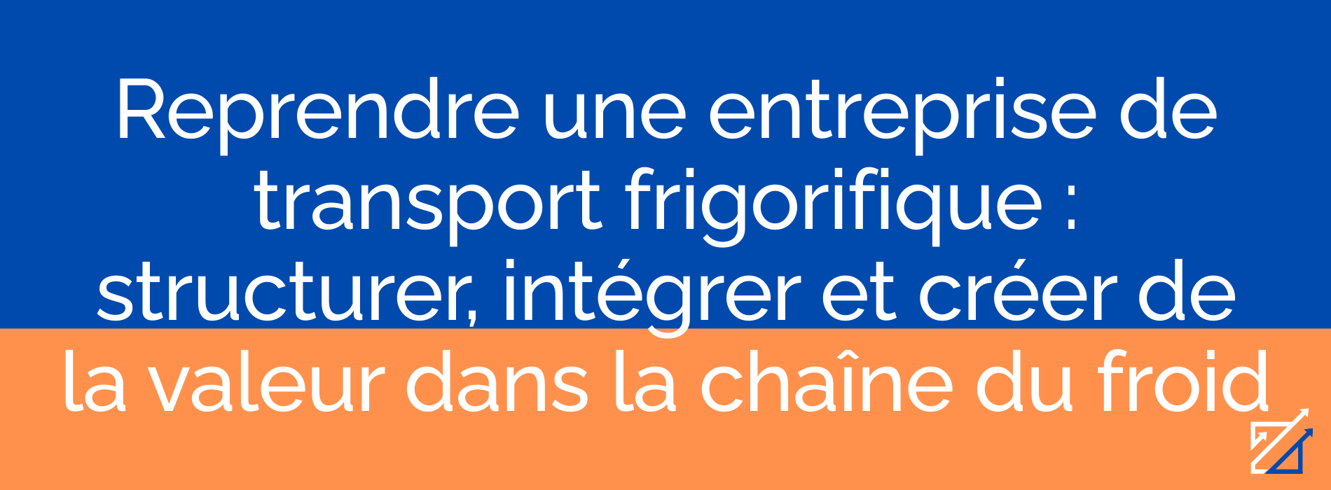 Reprendre une entreprise de transport frigorifique : structurer, intégrer et créer de la valeur dans la chaîne du froid