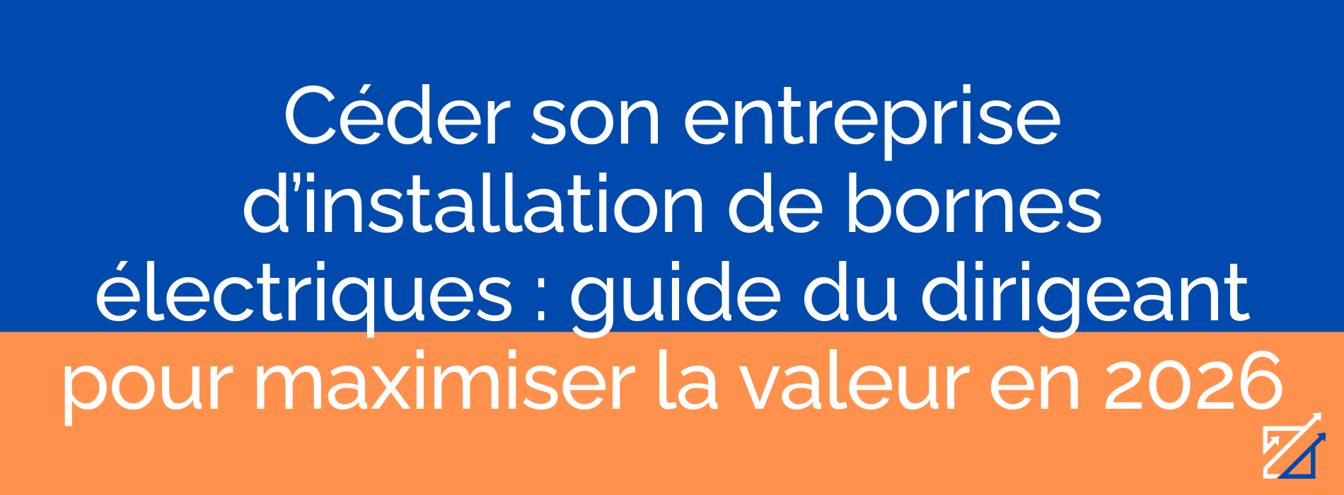 Céder son entreprise d’installation de bornes électriques : guide du dirigeant pour maximiser la valeur en 2026