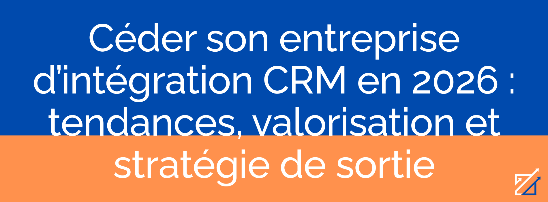 Céder son entreprise d’intégration CRM en 2026 : tendances, valorisation et stratégie de sortie