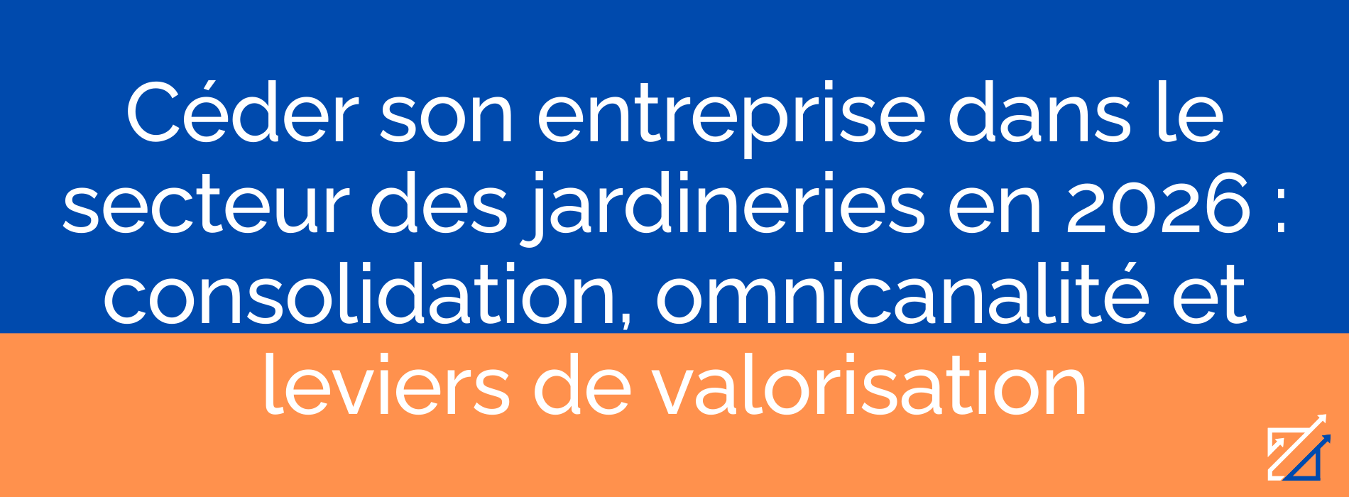 Céder son entreprise dans le secteur des jardineries en 2026 : consolidation, omnicanalité et leviers de valorisation