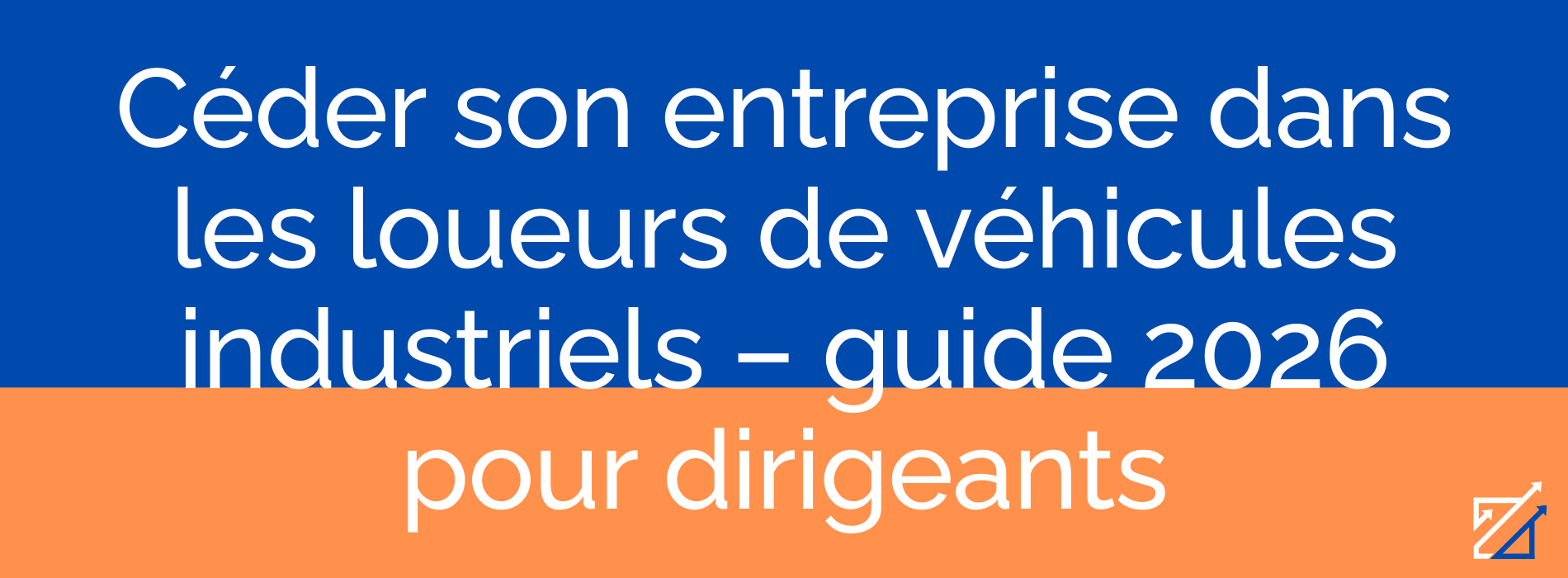 Céder son entreprise dans les loueurs de véhicules industriels – guide 2026 pour dirigeants