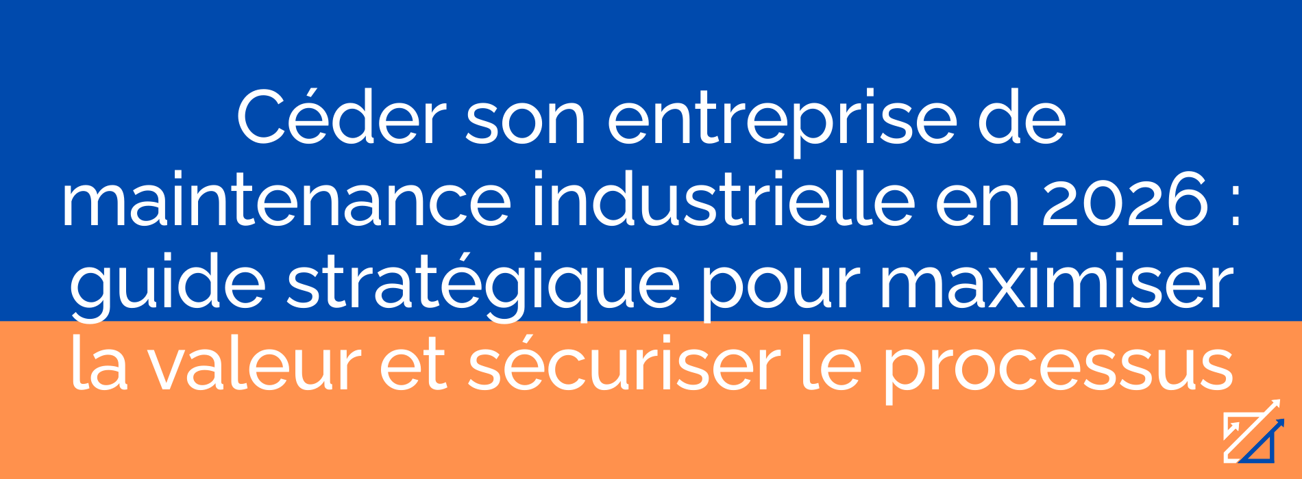 Céder son entreprise de maintenance industrielle en 2026 : guide stratégique pour maximiser la valeur et sécuriser le processus