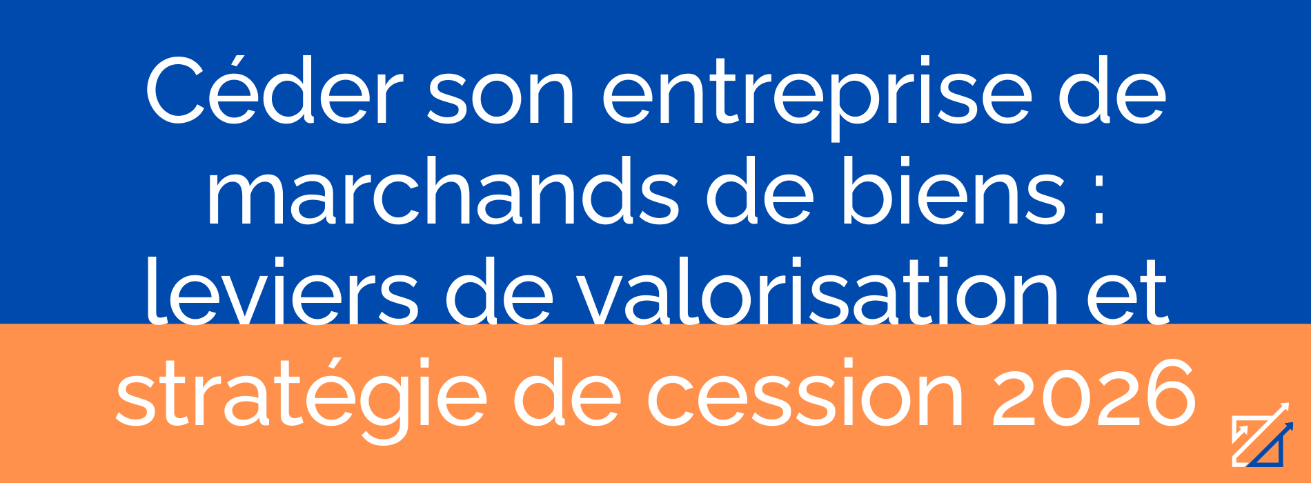Céder son entreprise de marchands de biens : leviers de valorisation et stratégie de cession 2026