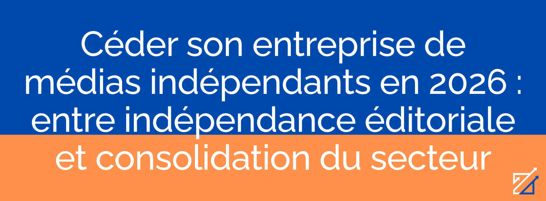 Céder son entreprise de médias indépendants en 2026 : entre indépendance éditoriale et consolidation du secteur