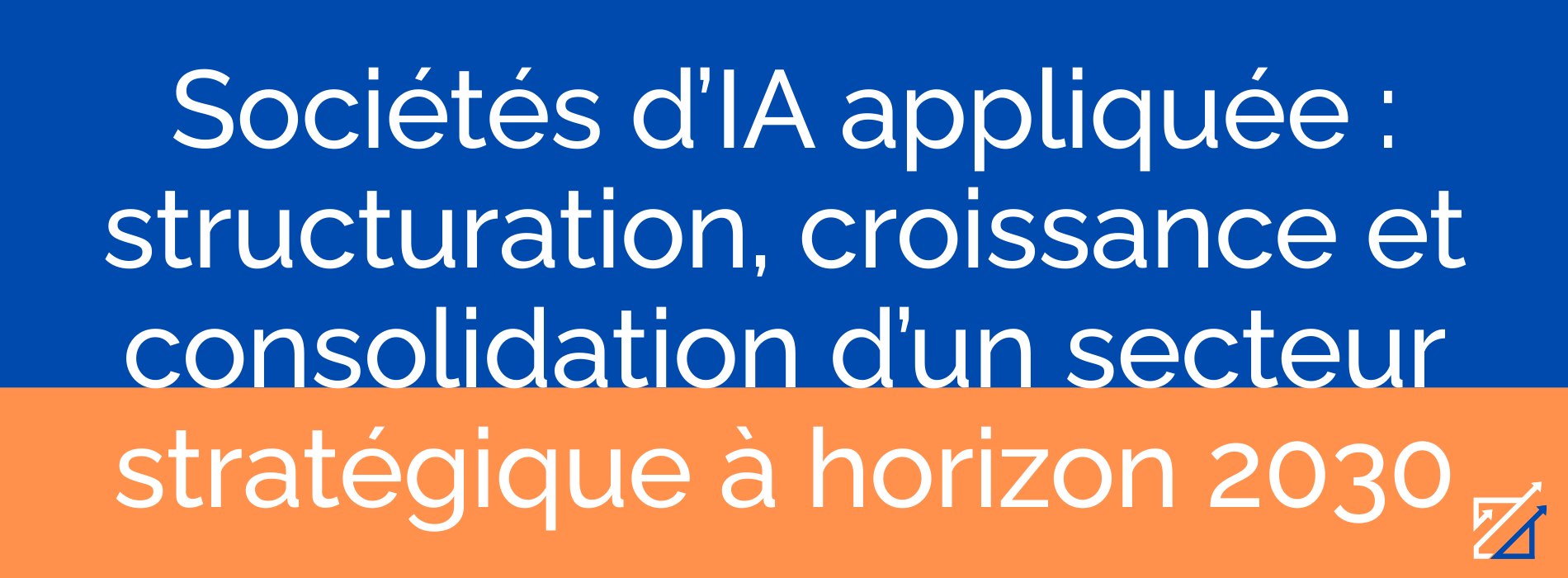 Sociétés d’IA appliquée : structuration, croissance et consolidation d’un secteur stratégique à horizon 2030