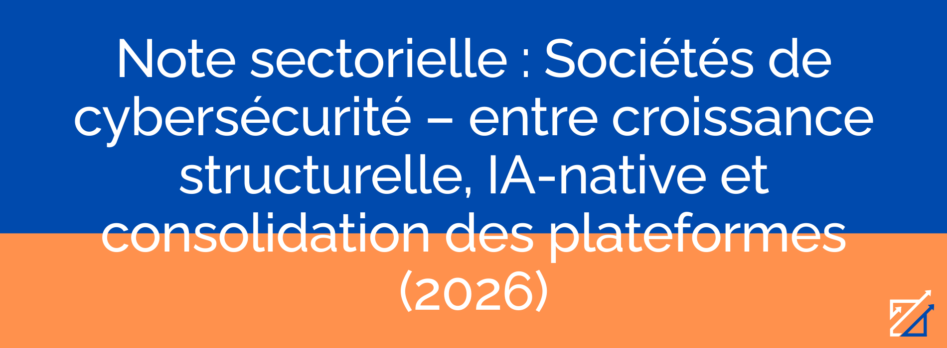 Note sectorielle : Sociétés de cybersécurité – entre croissance structurelle, IA-native et consolidation des plateformes (2026)