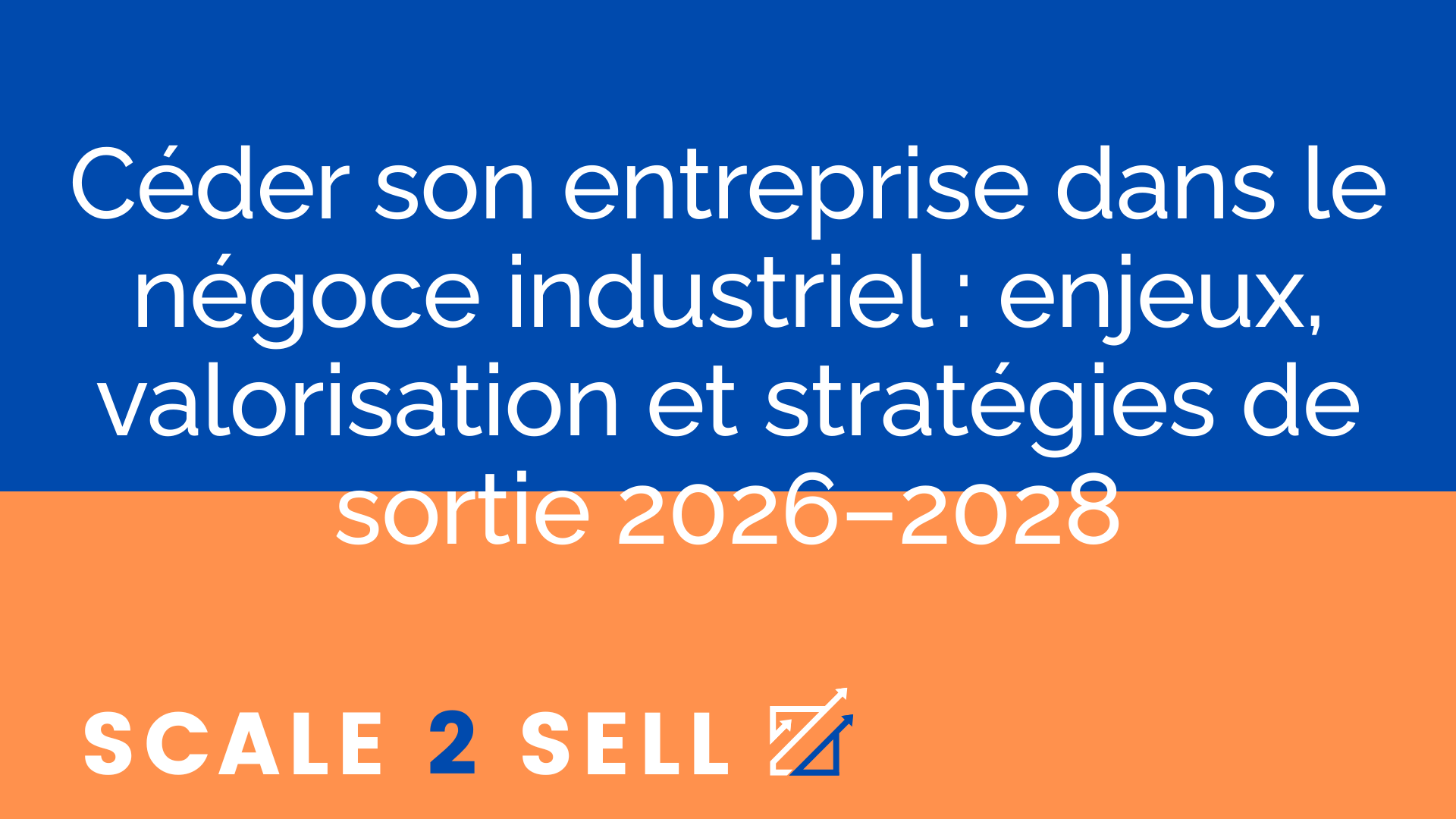 Céder son entreprise dans le négoce industriel : enjeux, valorisation et stratégies de sortie 2026–2028