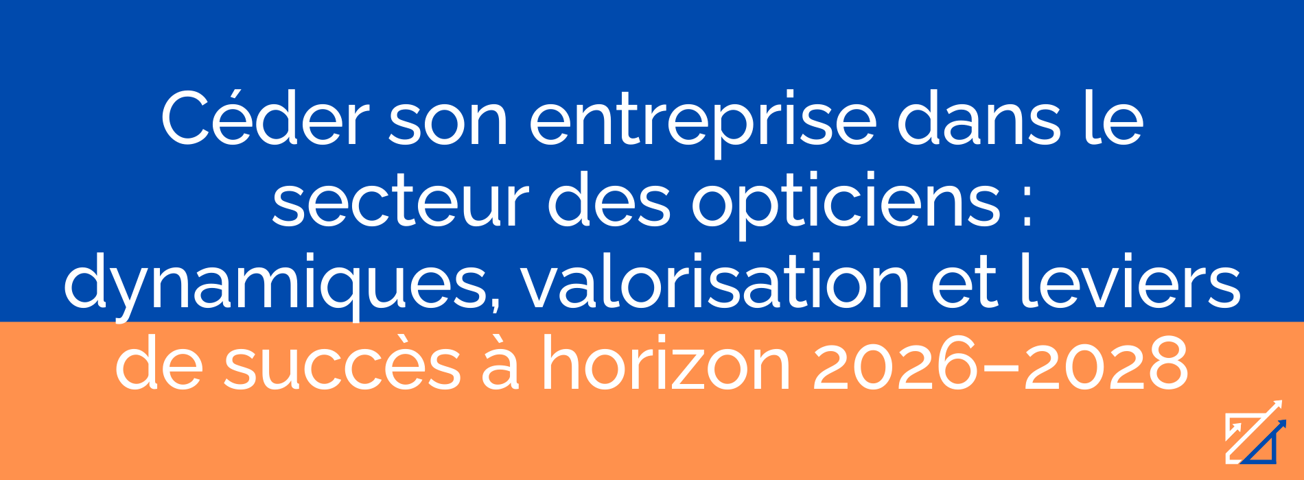 Céder son entreprise dans le secteur des opticiens : dynamiques, valorisation et leviers de succès à horizon 2026–2028