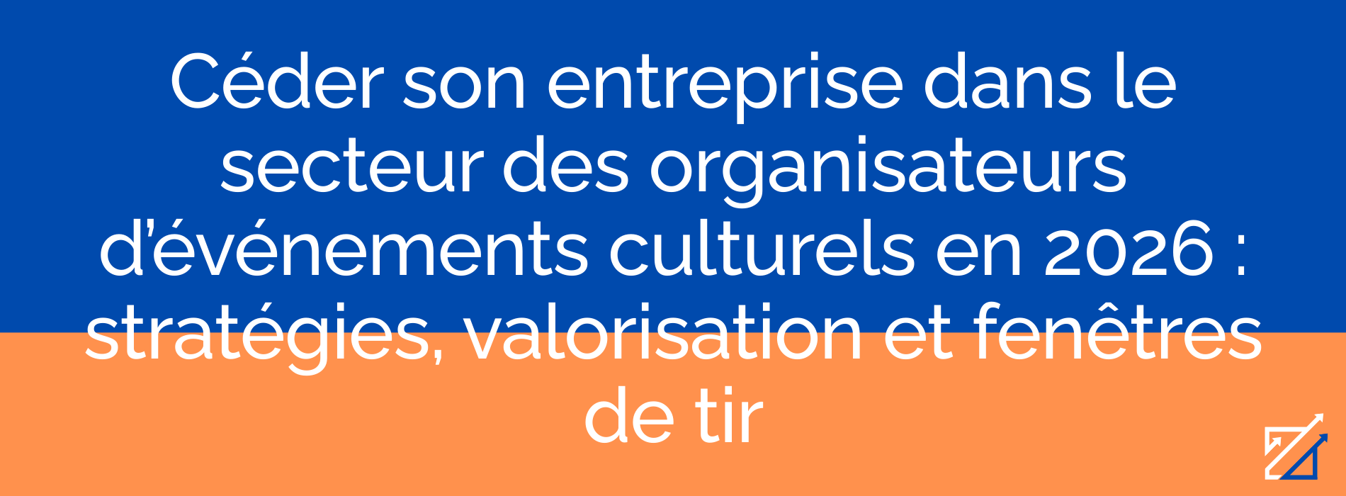 Céder son entreprise dans le secteur des organisateurs d’événements culturels en 2026 : stratégies, valorisation et fenêtres de tir