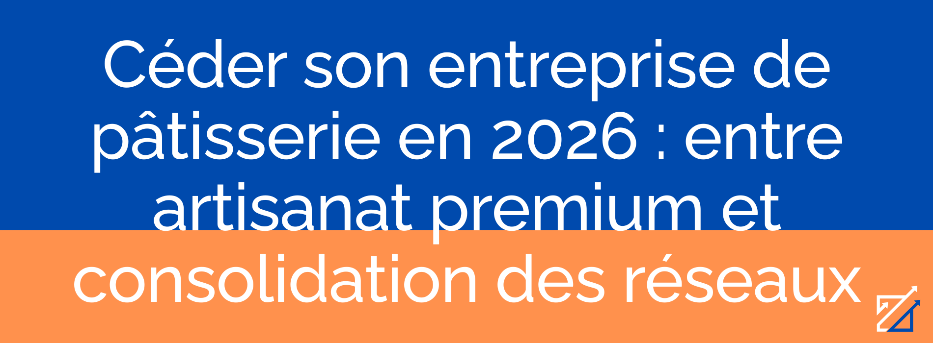 Céder son entreprise de pâtisserie en 2026 : entre artisanat premium et consolidation des réseaux