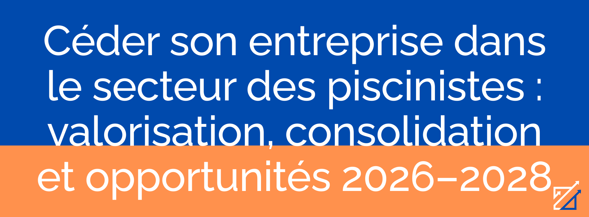 Céder son entreprise dans le secteur des piscinistes : valorisation, consolidation et opportunités 2026–2028