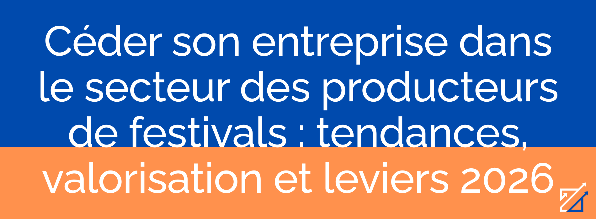 Céder son entreprise dans le secteur des producteurs de festivals : tendances, valorisation et leviers 2026