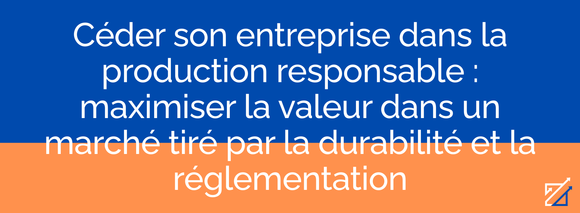 Céder son entreprise dans la production responsable : maximiser la valeur dans un marché tiré par la durabilité et la réglementation