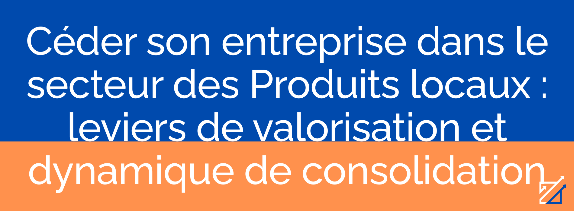 Céder son entreprise dans le secteur des Produits locaux : leviers de valorisation et dynamique de consolidation