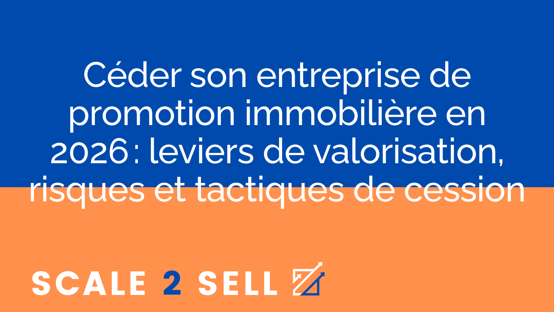 Céder son entreprise de promotion immobilière en 2026 : leviers de valorisation, risques et tactiques de cession