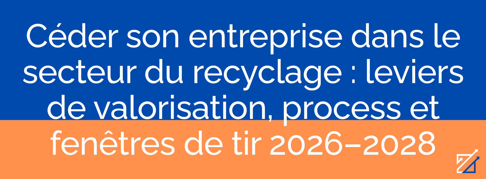 Céder son entreprise dans le secteur du recyclage : leviers de valorisation, process et fenêtres de tir 2026–2028
