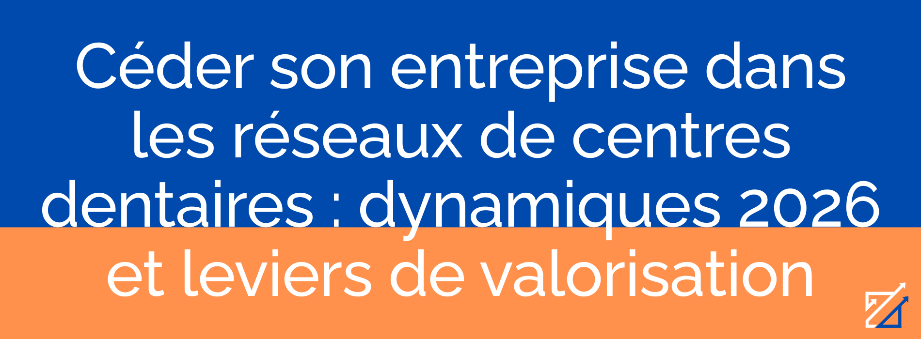 Céder son entreprise dans les réseaux de centres dentaires : dynamiques 2026 et leviers de valorisation