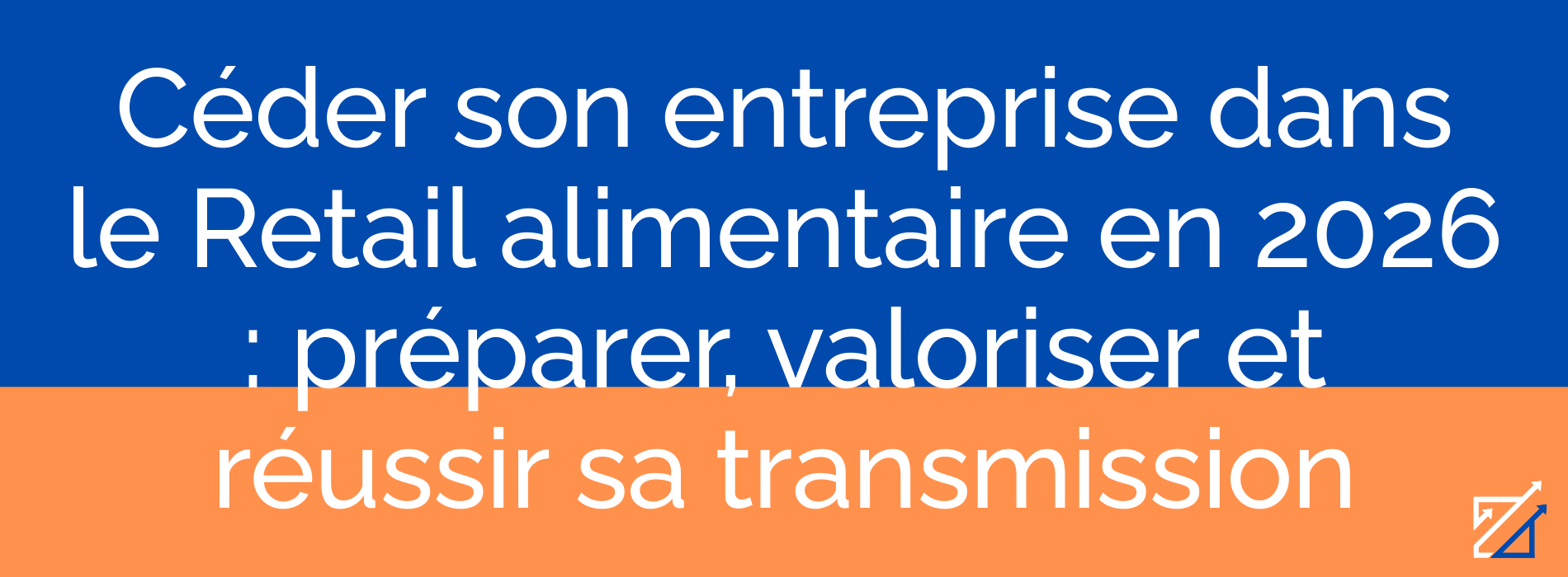 Céder son entreprise dans le Retail alimentaire en 2026 : préparer, valoriser et réussir sa transmission