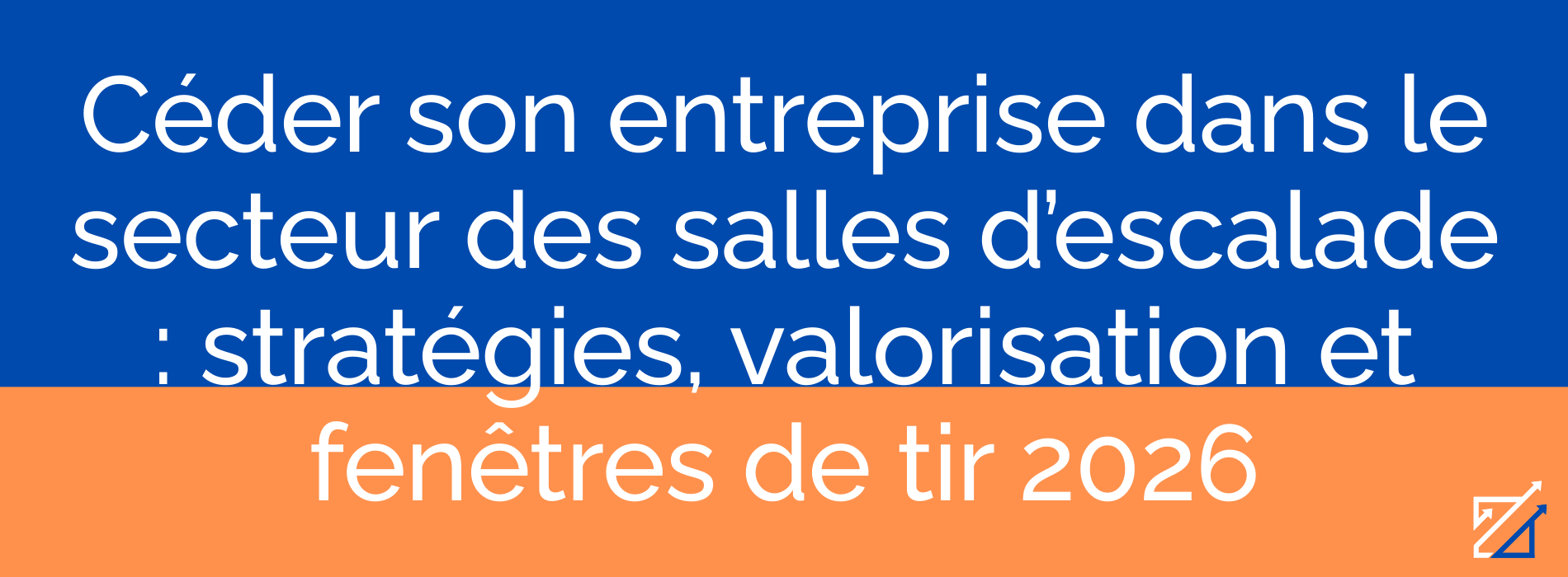 Céder son entreprise dans le secteur des salles d’escalade : stratégies, valorisation et fenêtres de tir 2026