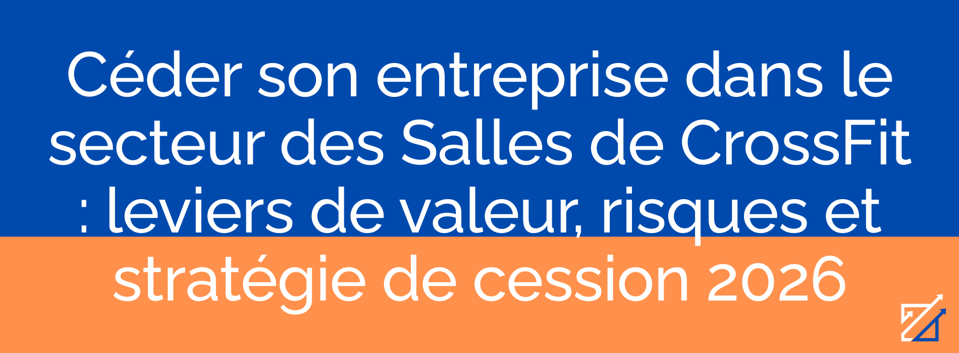 Céder son entreprise dans le secteur des Salles de CrossFit : leviers de valeur, risques et stratégie de cession 2026