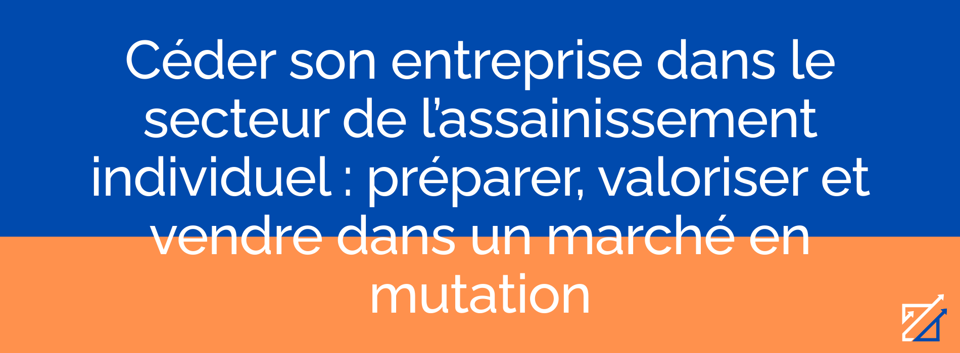 Céder son entreprise dans le secteur de l’assainissement individuel : préparer, valoriser et vendre dans un marché en mutation