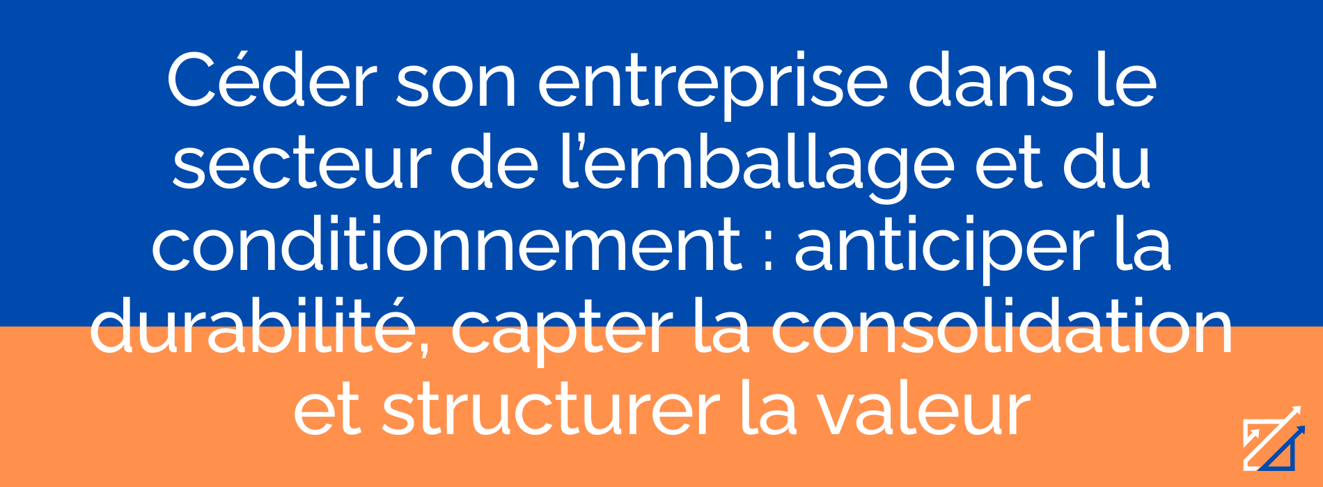 Céder son entreprise dans le secteur de l’emballage et du conditionnement : anticiper la durabilité, capter la consolidation et structurer la valeur