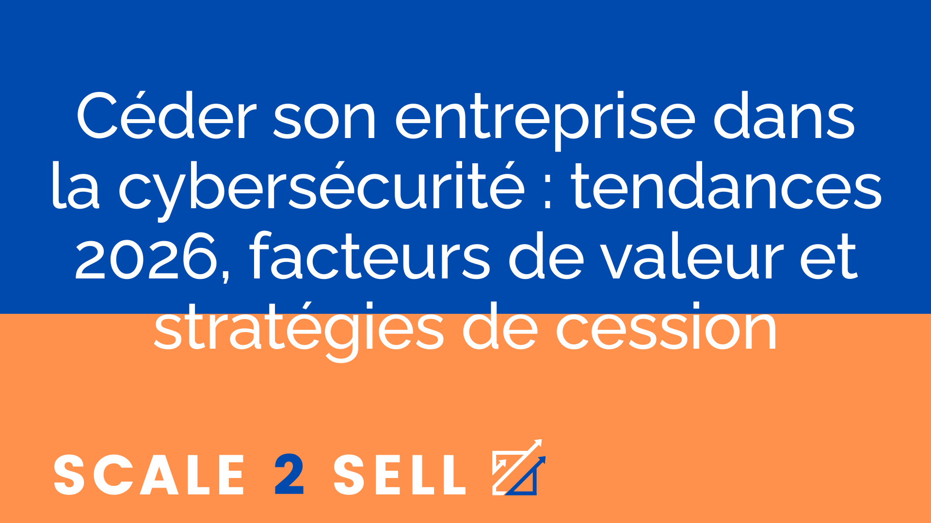 Céder son entreprise dans la cybersécurité : tendances 2026, facteurs de valeur et stratégies de cession
