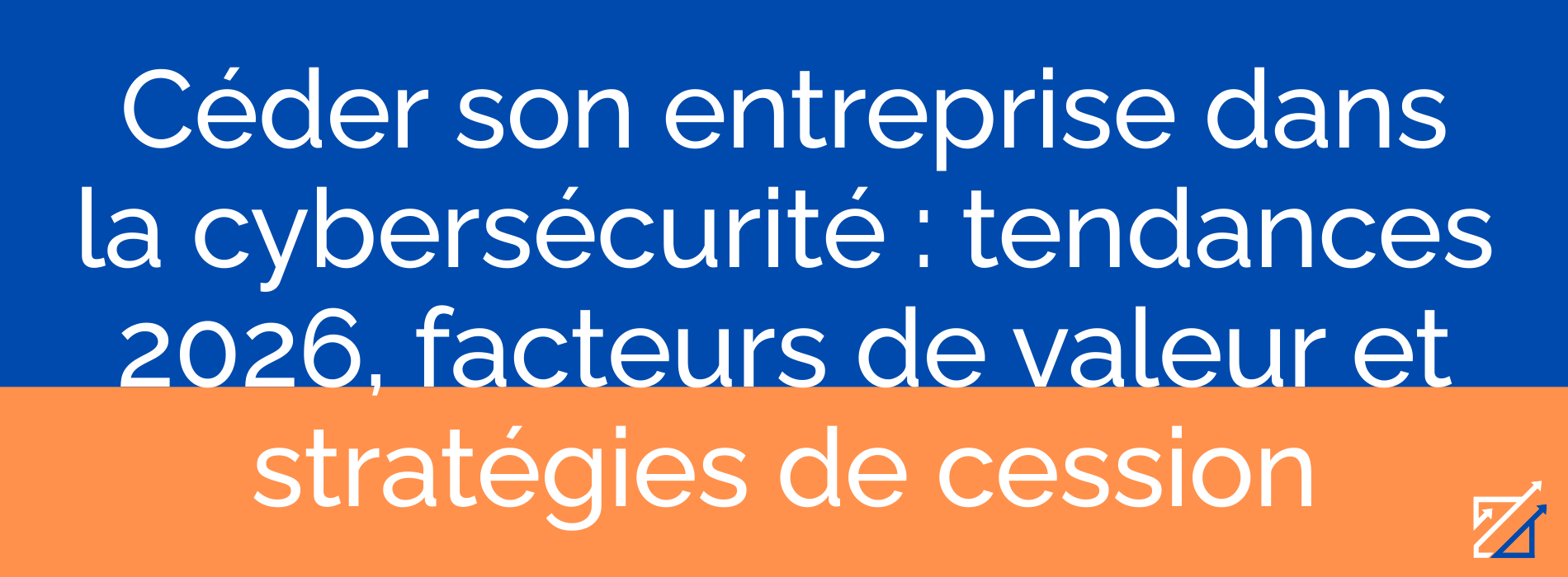 Céder son entreprise dans la cybersécurité : tendances 2026, facteurs de valeur et stratégies de cession