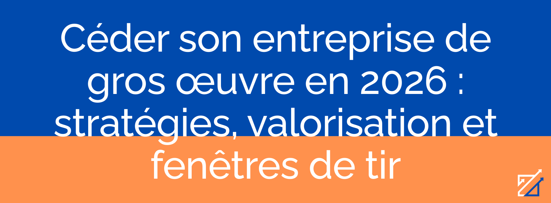 Céder son entreprise de gros œuvre en 2026 : stratégies, valorisation et fenêtres de tir