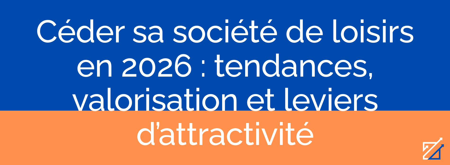 Céder sa société de loisirs en 2026 : tendances, valorisation et leviers d’attractivité
