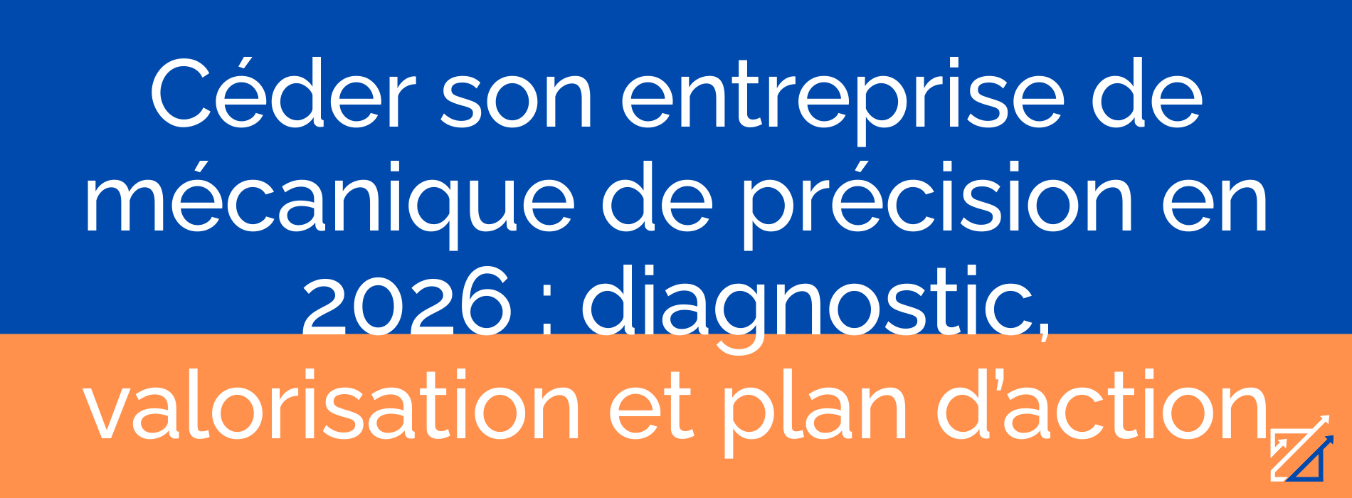 Céder son entreprise de mécanique de précision en 2026 : diagnostic, valorisation et plan d’action