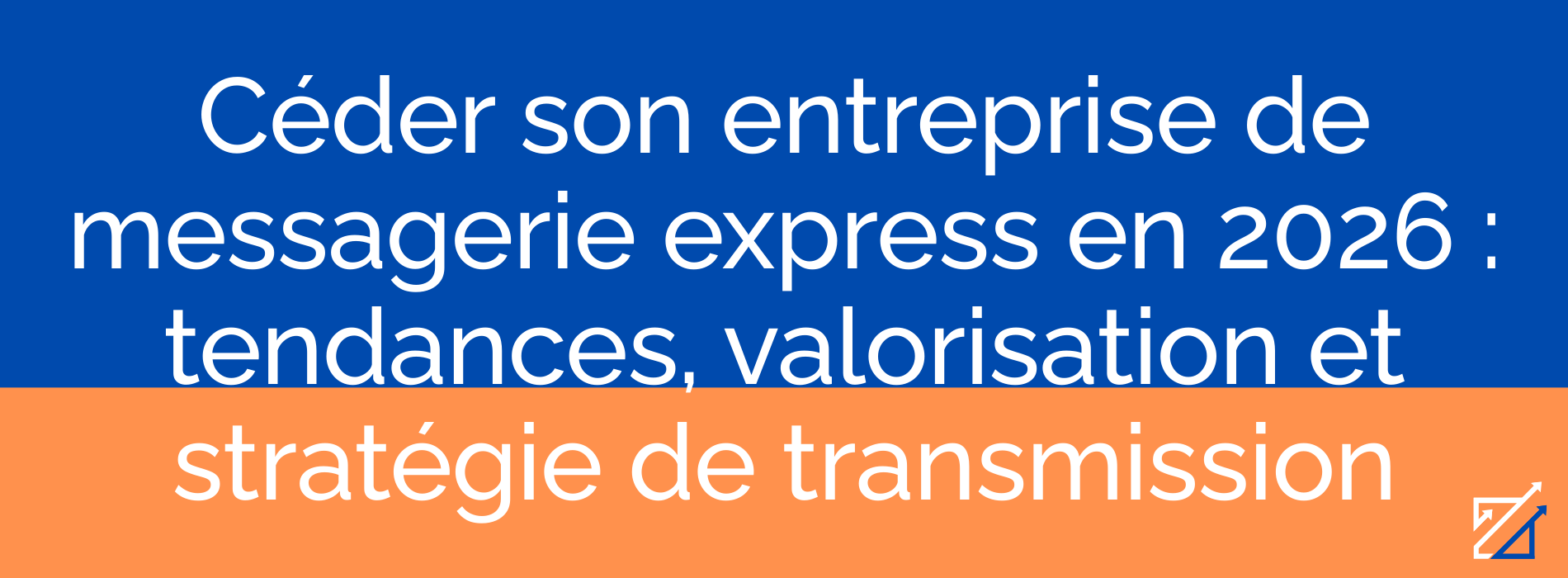 Céder son entreprise de messagerie express en 2026 : tendances, valorisation et stratégie de transmission