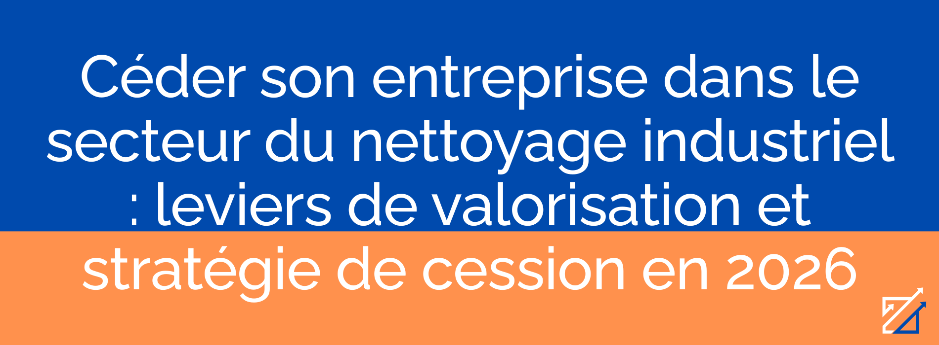 Céder son entreprise dans le secteur du nettoyage industriel : leviers de valorisation et stratégie de cession en 2026