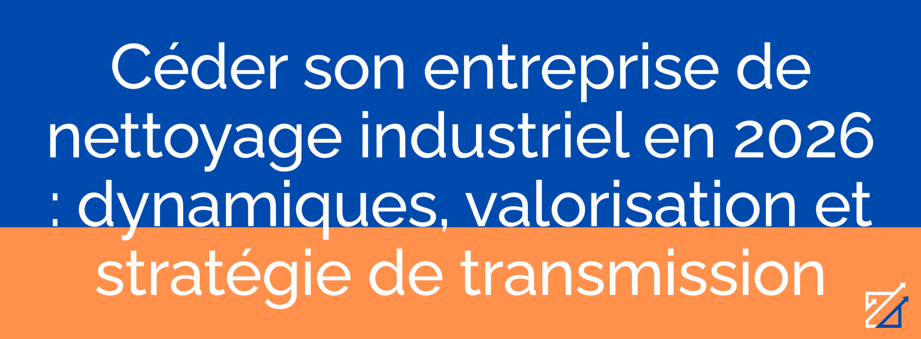 Céder son entreprise de nettoyage industriel en 2026 : dynamiques, valorisation et stratégie de transmission