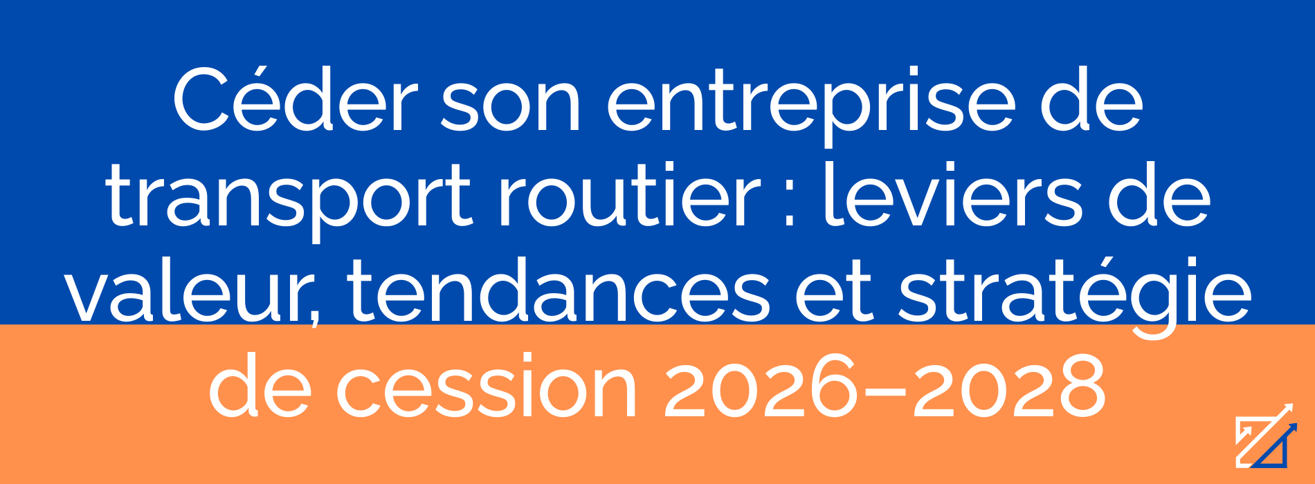Céder son entreprise de transport routier : leviers de valeur, tendances et stratégie de cession 2026–2028