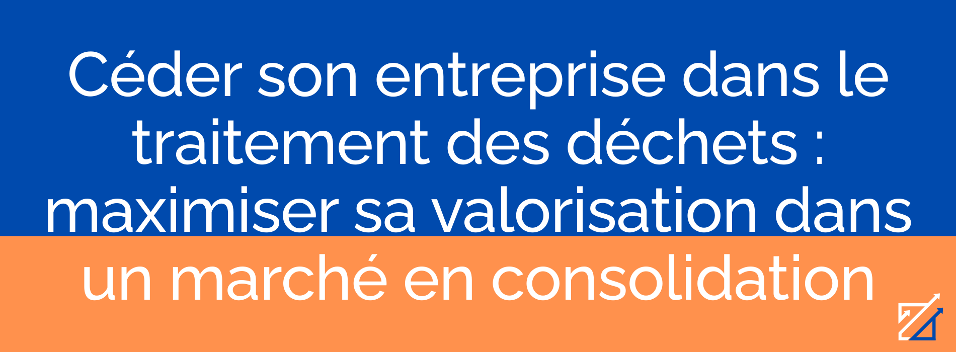Céder son entreprise dans le traitement des déchets : maximiser sa valorisation dans un marché en consolidation