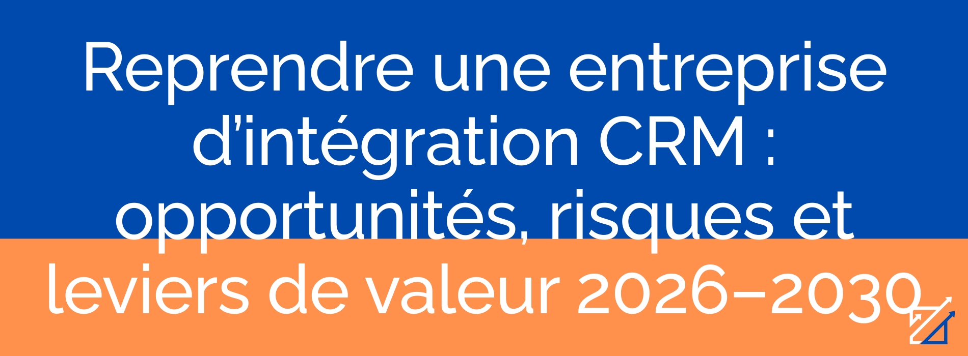 Reprendre une entreprise d’intégration CRM : opportunités, risques et leviers de valeur 2026–2030