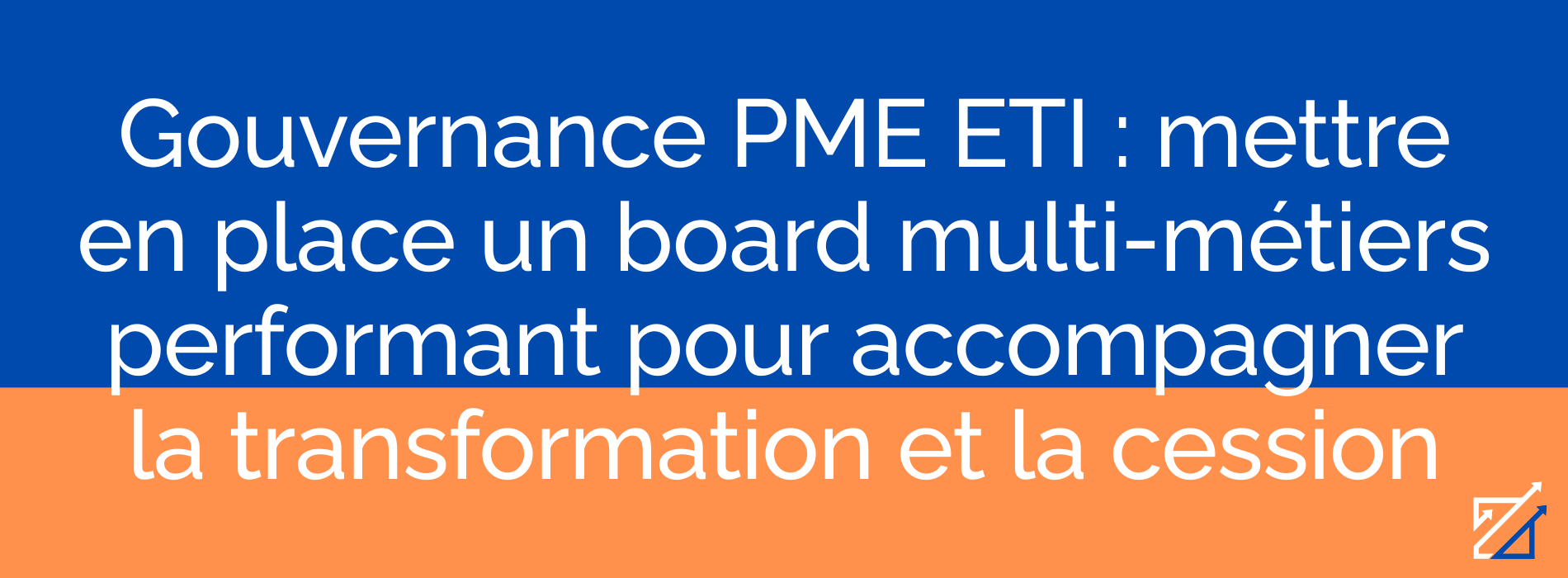Gouvernance PME ETI : mettre en place un board multi-métiers performant pour accompagner la transformation et la cession