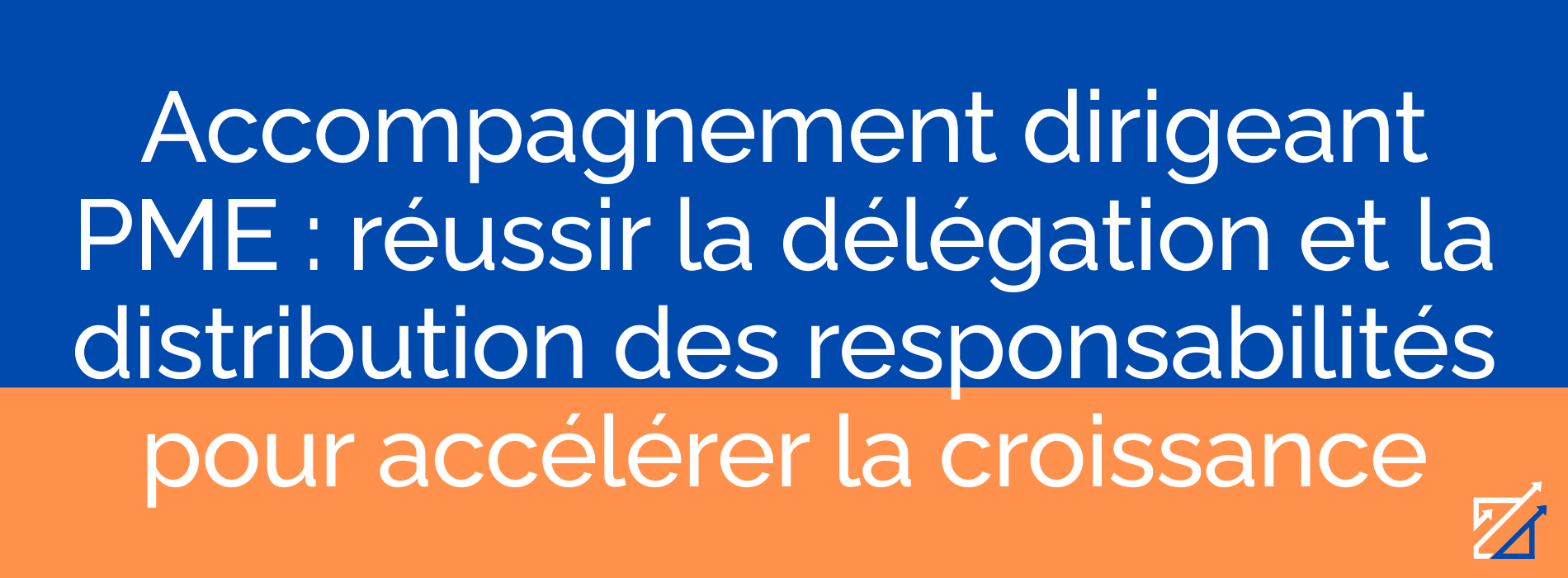 Accompagnement dirigeant PME : réussir la délégation et la distribution des responsabilités pour accélérer la croissance