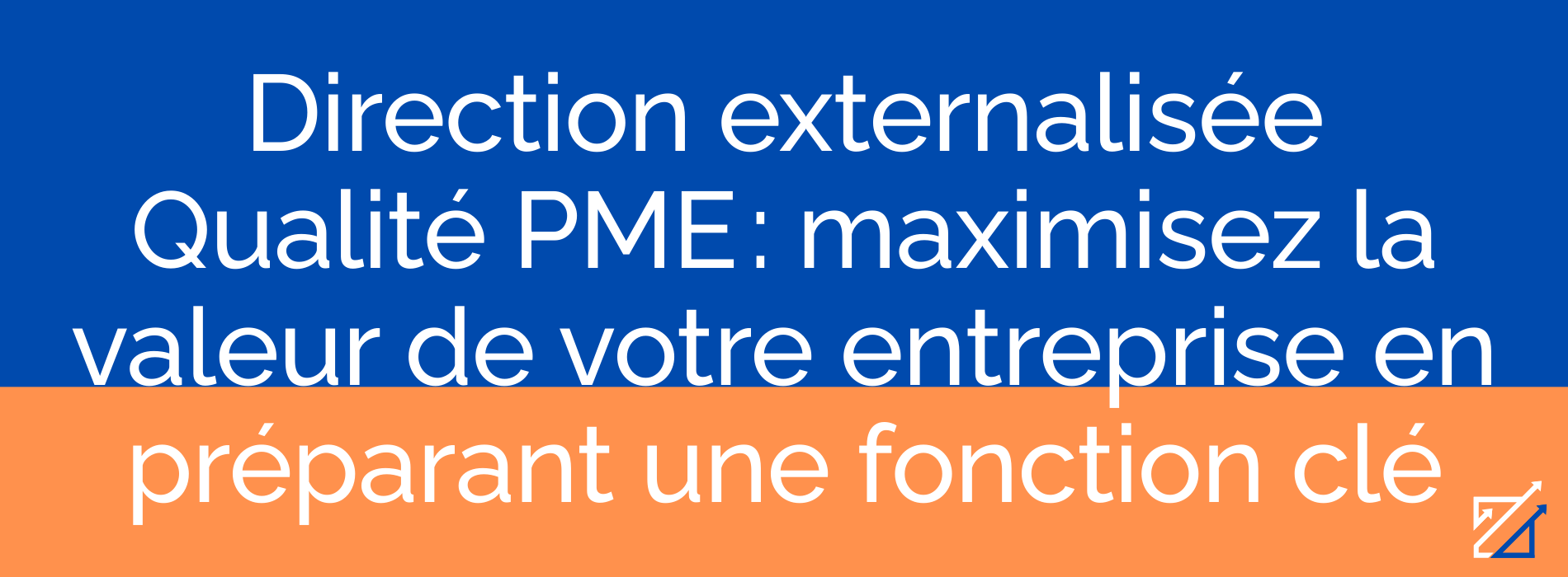 Direction externalisée Qualité PME : maximisez la valeur de votre entreprise en préparant une fonction clé