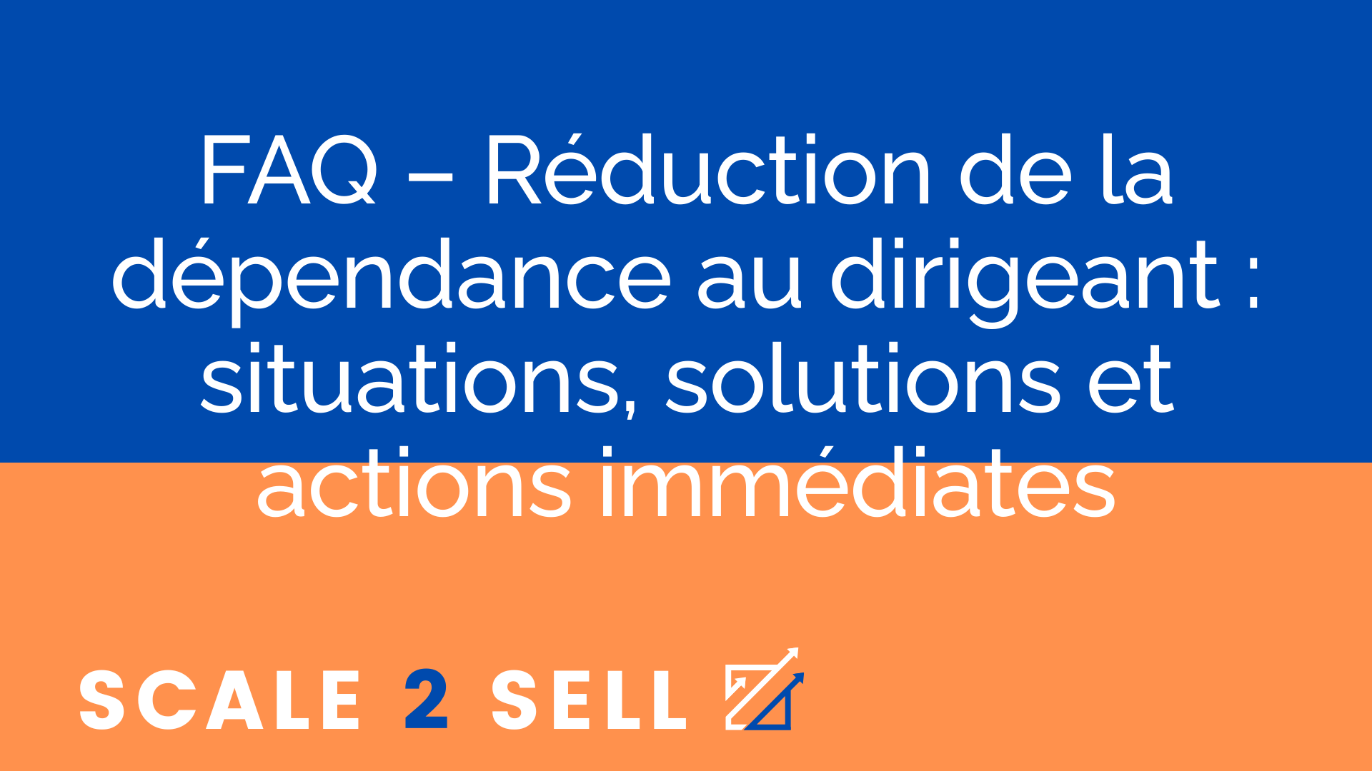 FAQ – Réduction de la dépendance au dirigeant : situations, solutions et actions immédiates